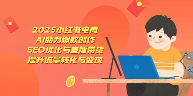 2025小红书电商，AI助力爆款创作，SEO优化与直播带货，提升流量转化与变现-玖哥网创