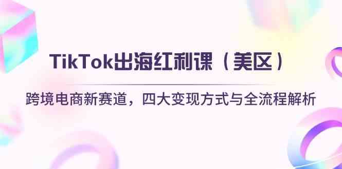 TikTok出海红利课（美区）跨境电商新赛道，四大变现方式与全流程解析-玖哥网创