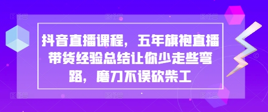 抖音直播课程，五年旗袍直播带货经验总结让你少走些弯路，磨刀不误砍柴工-玖哥网创