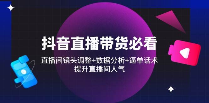 （14388期）抖音直播带货必看：直播间镜头调整+数据分析+逼单话术，提升直播间人气-玖哥网创