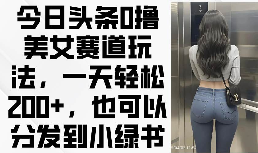 （14393期）今日头条0撸美女赛道玩法，一天轻松200+，也可以分发到小绿书-玖哥网创