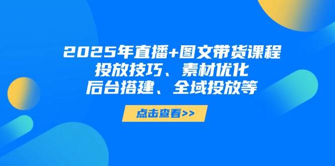 （14397期）2025年直播+图文带货课程，投放技巧、素材优化、后台搭建、全域投放等-玖哥网创
