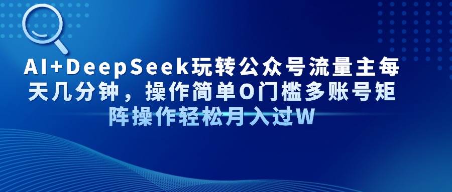 （14398期）AI+DeepSeek玩转公众号流量主每天几分钟，操作简单O门槛多账号矩阵操作…-玖哥网创