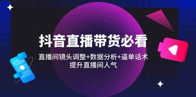 抖音直播带货必看：直播间镜头调整+数据分析+逼单话术，提升直播间人气-玖哥网创