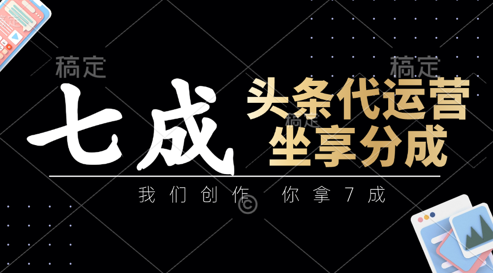 头条代运营：我们创作，你拿7成，简单操作，坐享分成-玖哥网创