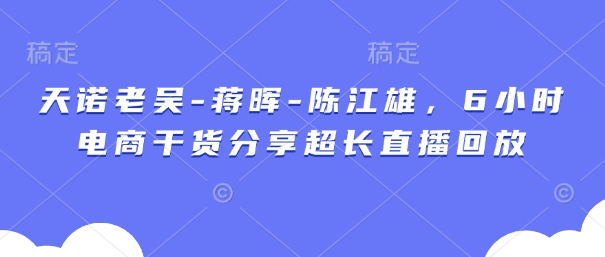 天诺老吴-蒋晖-陈江雄，6小时电商干货分享超长直播回放-玖哥网创