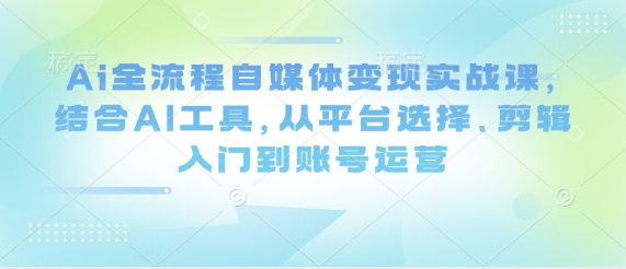 Ai全流程自媒体变现实战课，结合AI工具，从平台选择、剪辑入门到账号运营-玖哥网创