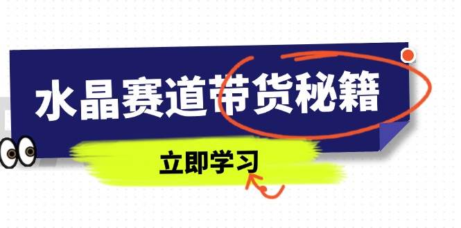 （14406期）水晶赛道带货秘籍，国学结合、短视频起号、拍摄技巧、直播话术等内容-玖哥网创