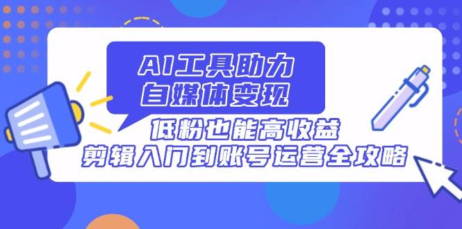 （14405期）AI工具助力自媒体变现，低粉也能高收益，剪辑入门到账号运营全攻略-玖哥网创