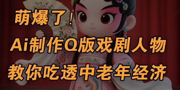 用Ai制作Q版戏剧人物，手把手教你吃透中老年经济，5分钟一个成品，多渠道变现-玖哥网创