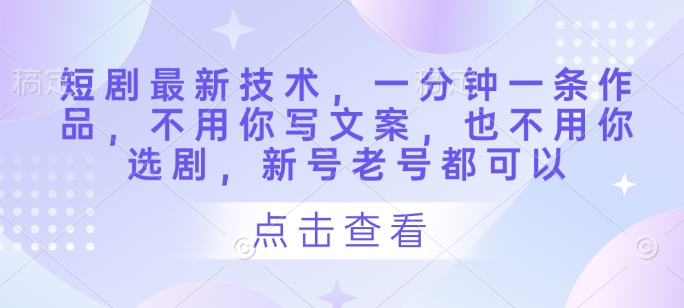 短剧最新技术，一分钟一条作品，不用你写文案，也不用你选剧，新号老号都可以-玖哥网创