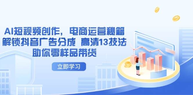 （14418期）AI短视频创作，电商运营秘籍，解锁抖音广告分成 高清13技法助你零样品带货-玖哥网创