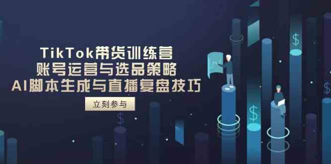 TikTok带货训练营，账号运营与选品策略，AI脚本生成与直播复盘技巧-玖哥网创