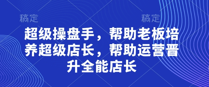 超级操盘手，​帮助老板培养超级店长，帮助运营晋升全能店长-玖哥网创