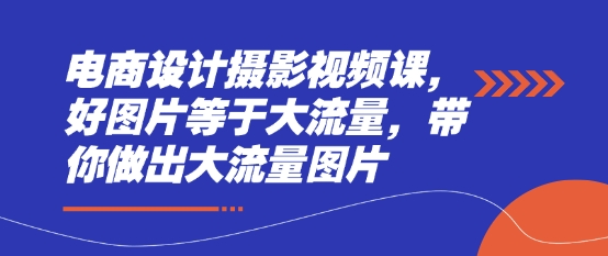 电商设计摄影视频课，好图片等于大流量，带你做出大流量图片-玖哥网创
