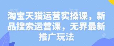 淘宝天猫运营实操课，新品搜索运营课，无界最新推广玩法-玖哥网创