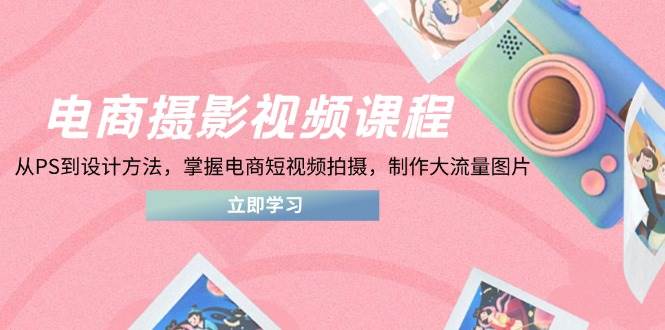 （14429期）电商摄影视频课程，从PS到设计方法，掌握电商短视频拍摄，制作大流量图片-玖哥网创