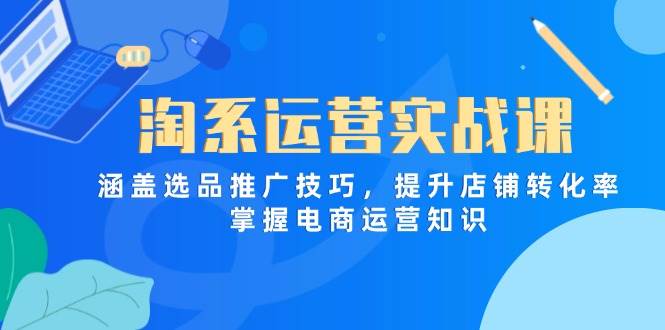 （14427期）淘系运营实战课，涵盖选品推广技巧，提升店铺转化率，掌握电商运营知识-玖哥网创