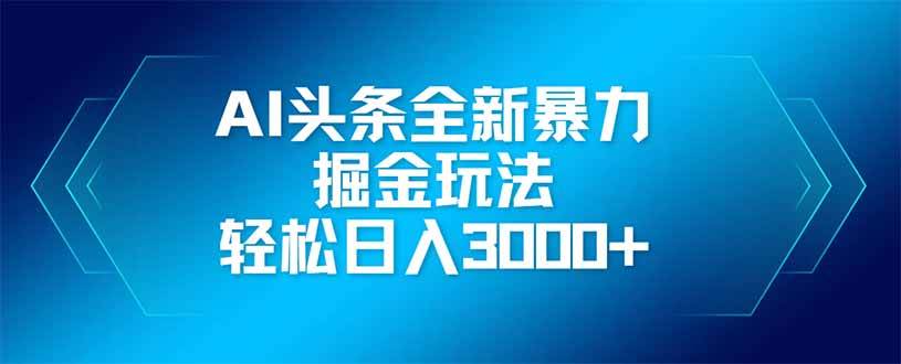 （14442期）AI头条全新暴利掘金玩法，矩阵操作，轻松日入3000+-玖哥网创