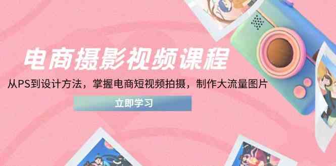 电商摄影视频课程，从PS到设计方法，掌握电商短视频拍摄，制作大流量图片-玖哥网创