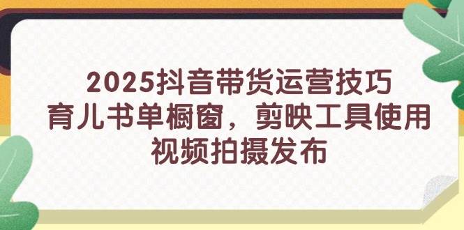 （14446期）2025抖音带货运营技巧，育儿书单橱窗，剪映工具使用，视频拍摄发布-玖哥网创