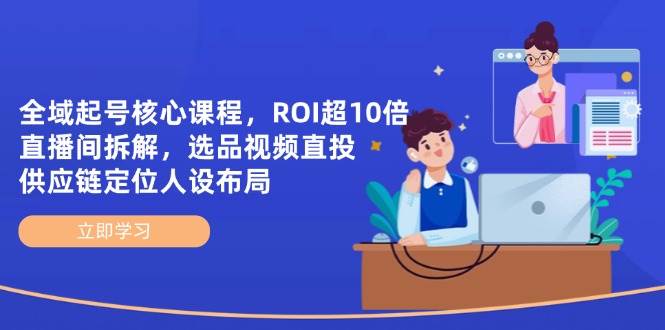 全域起号核心课程，ROI超10倍直播间拆解，选品直投，供应链定位人设布局-玖哥网创