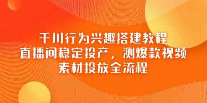 千川行为兴趣搭建教程，直播间稳定投产，测爆款视频，素材投放全流程-玖哥网创