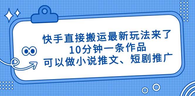 （14450期）快手直接搬运最新玩法来了，10分钟一条作品，可以做小说推文、短剧推广…-玖哥网创