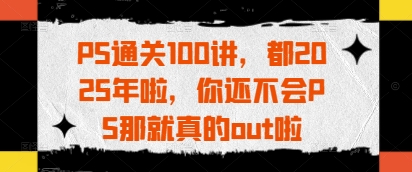 PS通关100讲，都2025年啦，你还不会PS那就真的out啦-玖哥网创