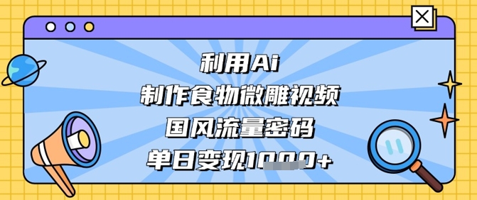 利用Ai制作食物微雕视频，国风流量密码，单日变现数张-玖哥网创