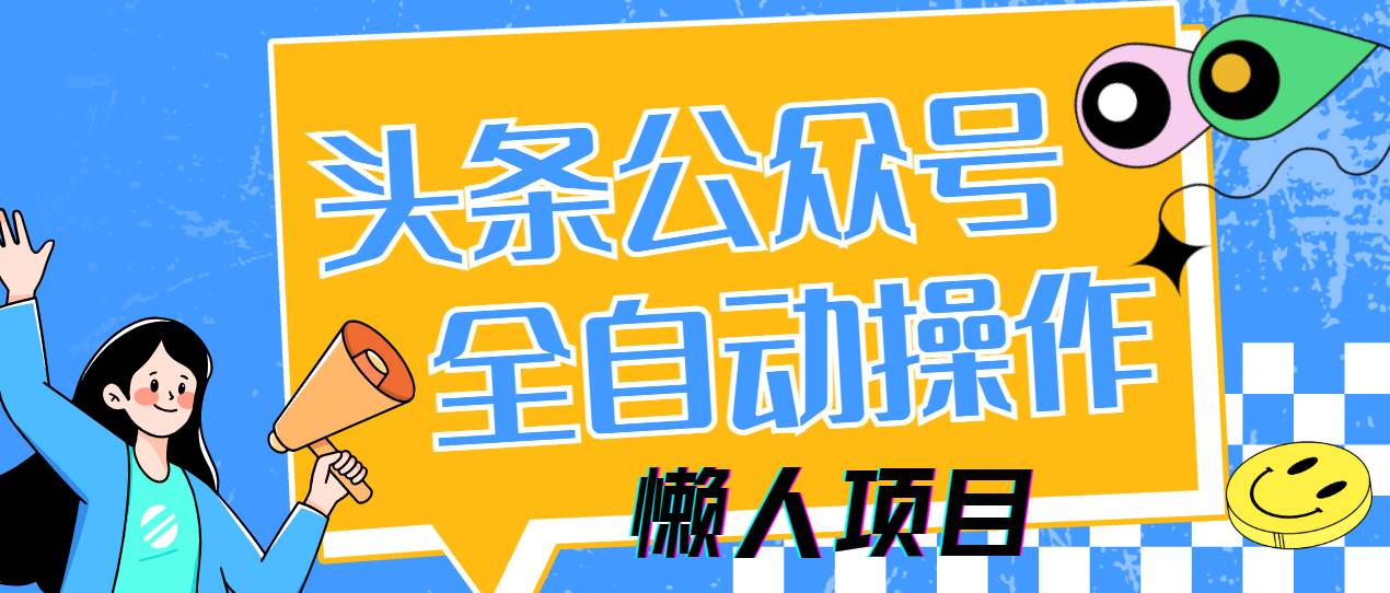 （14454期）懒人项目，多平台操作全自动运行，头条，公众号，下班实操5分钟日入500+-玖哥网创