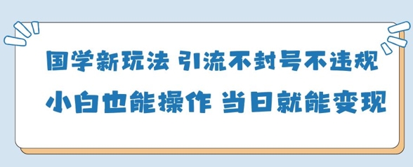 国学新玩法，引流不封号不违规小白也能操作，当日就能变现-玖哥网创