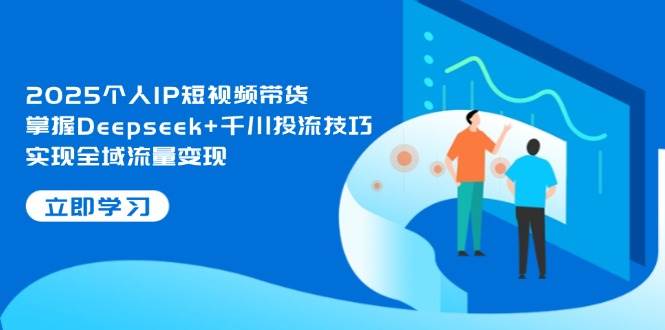 2025个人IP短视频带货，掌握Deepseek+千川投流技巧，实现全域流量变现-玖哥网创