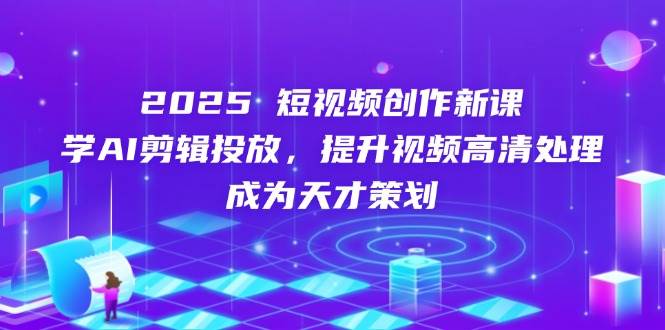 2025短视频创作新课，学AI剪辑投放，提升视频高清处理，成为天才策划-玖哥网创