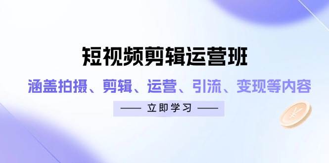 短视频剪辑运营班：涵盖拍摄、剪辑、运营、引流、变现等内容-玖哥网创