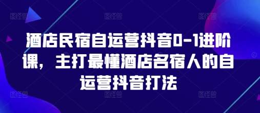 酒店民宿自运营抖音0-1进阶课，主打最懂酒店名宿人的自运营抖音打法-玖哥网创