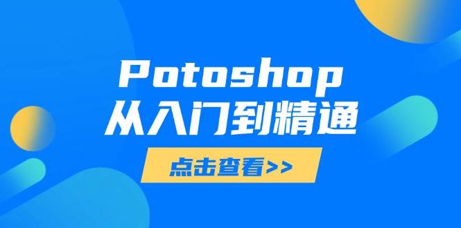 （14467期）Potoshop从入门到精通：基础到高级，掌握全面图像处理技能-玖哥网创