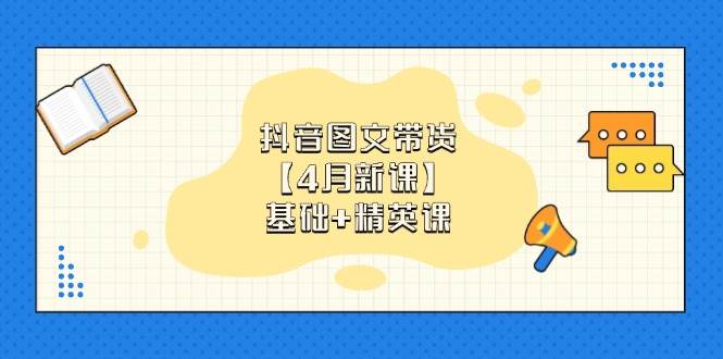 （14472期）抖音图文带货【4月新课】基础+精英课：0基础小白必学 掌握各赛道带货技巧-玖哥网创