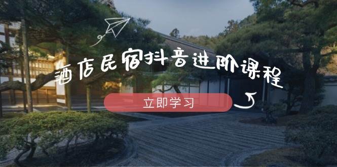 （14470期）酒店民宿抖音进阶课程，掌握流量渠道与推流逻辑，打造爆款内容-玖哥网创