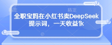 全职宝妈在小红书卖DeepSeek提示词，一天收益1k-玖哥网创