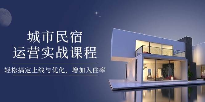 城市民宿运营实战课程，轻松搞定上线与优化，增加入住率-玖哥网创