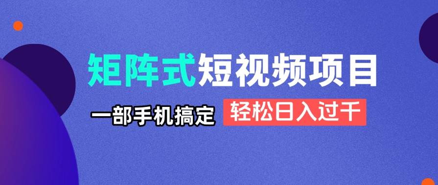 （14475期）矩阵式短视频项目揭秘，一部手机搞定，轻松日入过千-玖哥网创