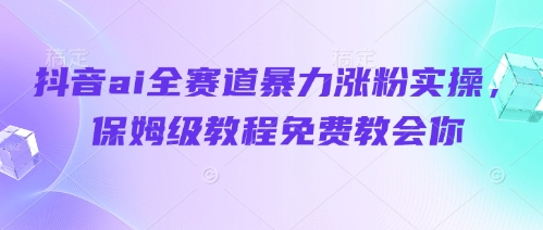抖音ai全赛道暴力涨粉实操，保姆级教程免费教会你-玖哥网创