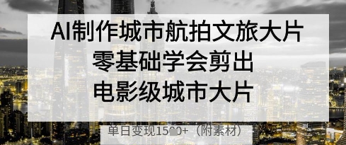 AI制作城市航拍文旅大片，零基础学会剪出电影级城市大片，单日变现多张-玖哥网创