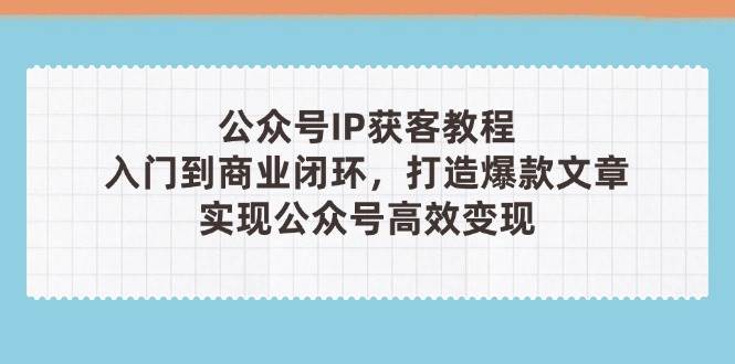 公众号IP获客教程(第3期)，从入门到商业闭环，打造爆款文章，实现公众号高效变现-玖哥网创