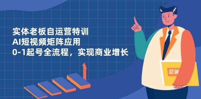 实体老板自运营特训，AI短视频矩阵应用，0-1起号全流程，实现商业增长-玖哥网创