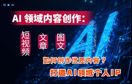 AI领域内容创作：高效创作短视频、文章、图文三大板块内容，打造AI领域个人IP-玖哥网创