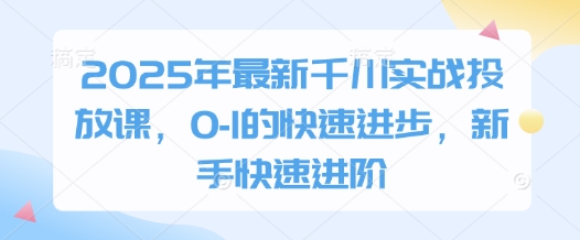 2025年最新千川实战投放课，0-1的快速进步，新手快速进阶-玖哥网创