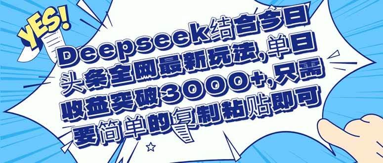 （14495期）Deepseek结合今日头条全网最新玩法，单日收益突破3000+，只需要简单的…-玖哥网创