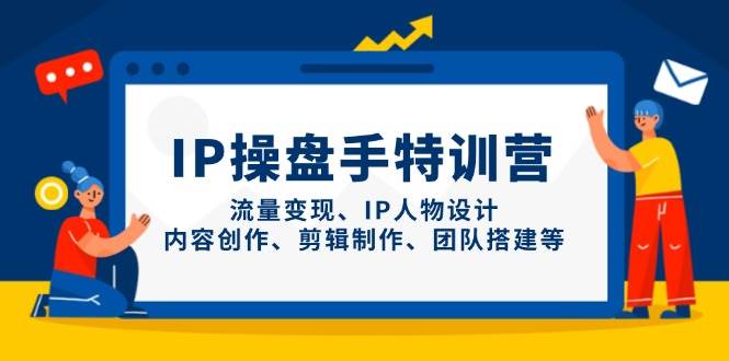 （14502期）IP操盘手特训营，流量变现、IP人物设计、内容创作、剪辑制作、团队搭建等-玖哥网创
